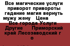 Все магические услуги приворот привороты гадание магия вернуть мужу жену › Цена ­ 1 000 - Все города Услуги » Другие   . Приморский край,Лесозаводский г. о. 